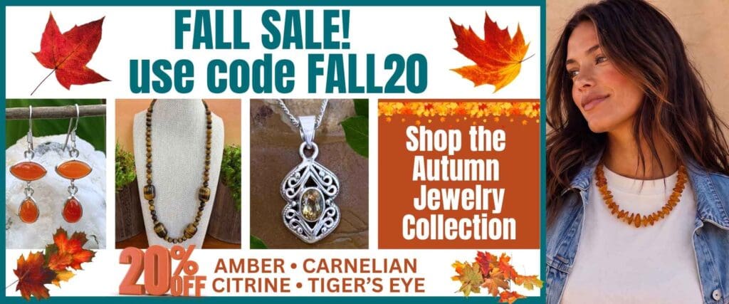 An image of a banner saying it is our fall sale and to use code FALL20 to get 20% off all Amber, Carnelian, Citrine and Tiger's Eye Jewelry. Click the image to be taken to our Autumn Jewelry Collection in the sale. 